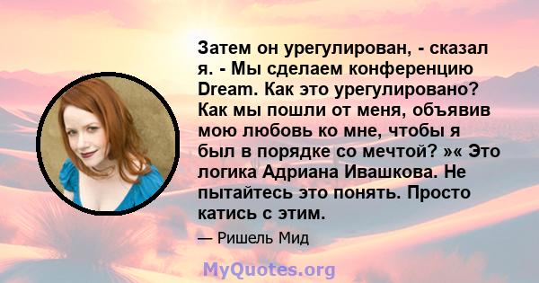 Затем он урегулирован, - сказал я. - Мы сделаем конференцию Dream. Как это урегулировано? Как мы пошли от меня, объявив мою любовь ко мне, чтобы я был в порядке со мечтой? »« Это логика Адриана Ивашкова. Не пытайтесь