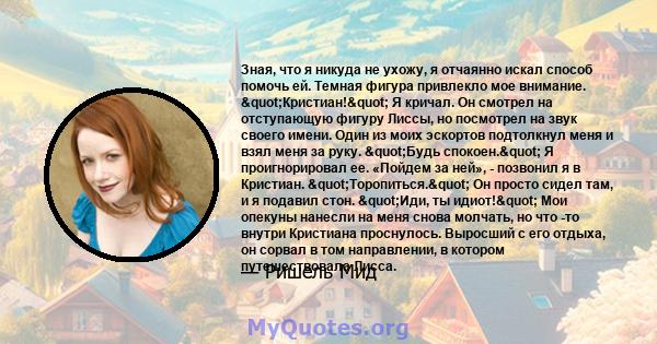 Зная, что я никуда не ухожу, я отчаянно искал способ помочь ей. Темная фигура привлекло мое внимание. "Кристиан!" Я кричал. Он смотрел на отступающую фигуру Лиссы, но посмотрел на звук своего имени. Один из