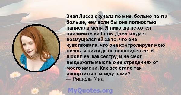 Зная Лисса скучала по мне, больно почти больше, чем если бы она полностью написала меня. Я никогда не хотел причинить ей боль. Даже когда я возмущался ей за то, что она чувствовала, что она контролирует мою жизнь, я