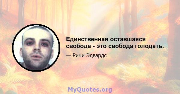 Единственная оставшаяся свобода - это свобода голодать.