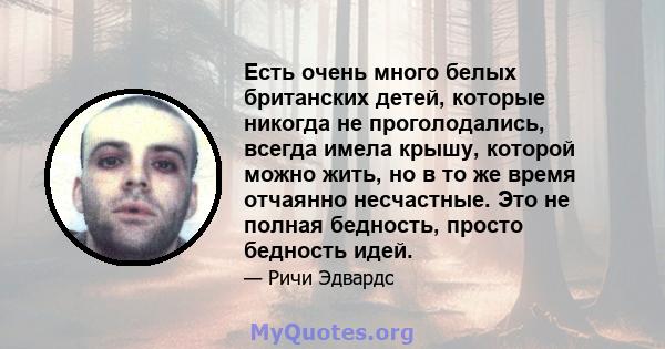 Есть очень много белых британских детей, которые никогда не проголодались, всегда имела крышу, которой можно жить, но в то же время отчаянно несчастные. Это не полная бедность, просто бедность идей.