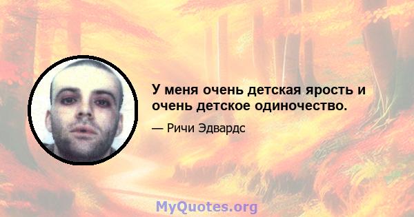 У меня очень детская ярость и очень детское одиночество.