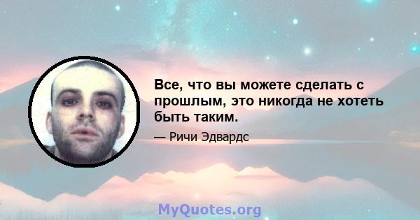 Все, что вы можете сделать с прошлым, это никогда не хотеть быть таким.