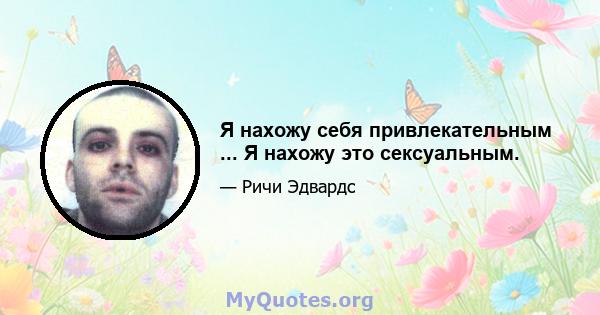 Я нахожу себя привлекательным ... Я нахожу это сексуальным.