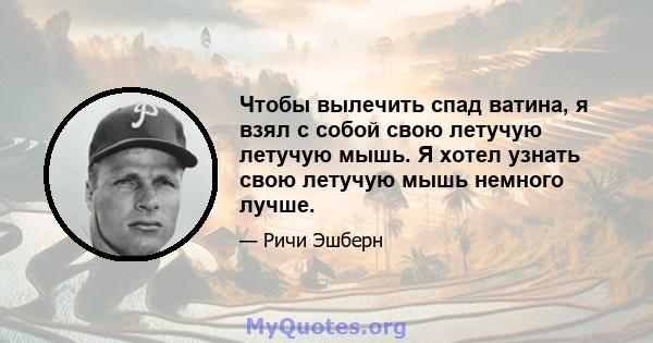 Чтобы вылечить спад ватина, я взял с собой свою летучую летучую мышь. Я хотел узнать свою летучую мышь немного лучше.