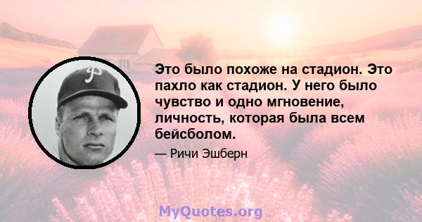 Это было похоже на стадион. Это пахло как стадион. У него было чувство и одно мгновение, личность, которая была всем бейсболом.