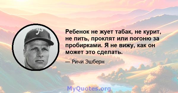 Ребенок не жует табак, не курит, не пить, проклят или погоню за пробирками. Я не вижу, как он может это сделать.