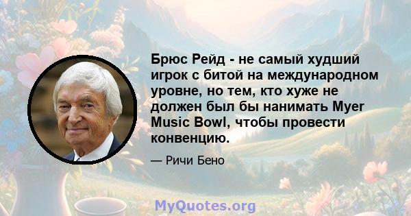 Брюс Рейд - не самый худший игрок с битой на международном уровне, но тем, кто хуже не должен был бы нанимать Myer Music Bowl, чтобы провести конвенцию.