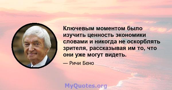 Ключевым моментом было изучить ценность экономики словами и никогда не оскорблять зрителя, рассказывая им то, что они уже могут видеть.