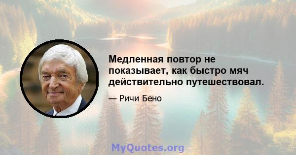 Медленная повтор не показывает, как быстро мяч действительно путешествовал.