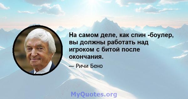 На самом деле, как спин -боулер, вы должны работать над игроком с битой после окончания.