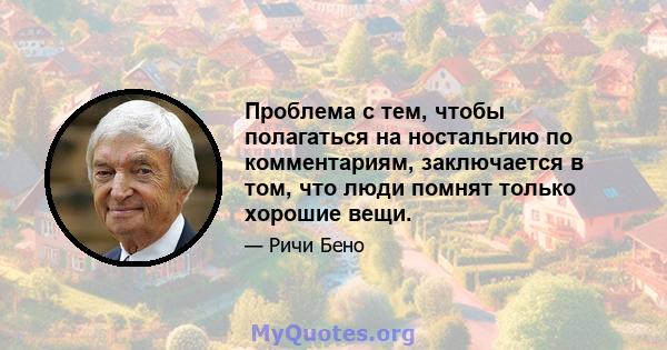 Проблема с тем, чтобы полагаться на ностальгию по комментариям, заключается в том, что люди помнят только хорошие вещи.