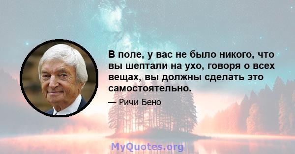 В поле, у вас не было никого, что вы шептали на ухо, говоря о всех вещах, вы должны сделать это самостоятельно.