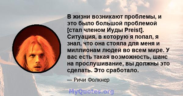 В жизни возникают проблемы, и это было большой проблемой [стал членом Иуды Preist]. Ситуация, в которую я попал, я знал, что она стояла для меня и миллионам людей во всем мире. У вас есть такая возможность, шанс на