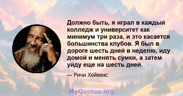 Должно быть, я играл в каждый колледж и университет как минимум три раза, и это касается большинства клубов. Я был в дороге шесть дней в неделю, иду домой и менять сумки, а затем уйду еще на шесть дней.