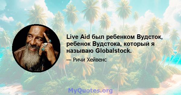 Live Aid был ребенком Вудсток, ребенок Вудстока, который я называю Globalstock.