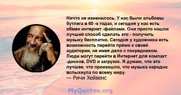 Ничто не изменилось. У нас были альбомы бутлега в 60 -х годах, и сегодня у нас есть обмен интернет -файлами. Они просто нашли лучший способ сделать это - получить музыку бесплатно. Сегодня у художника есть возможность