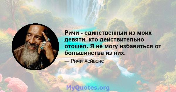 Ричи - единственный из моих девяти, кто действительно отошел. Я не могу избавиться от большинства из них.