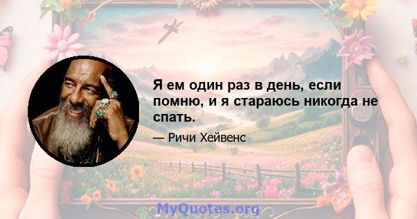 Я ем один раз в день, если помню, и я стараюсь никогда не спать.