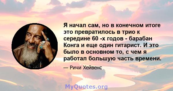 Я начал сам, но в конечном итоге это превратилось в трио к середине 60 -х годов - барабан Конга и еще один гитарист. И это было в основном то, с чем я работал большую часть времени.