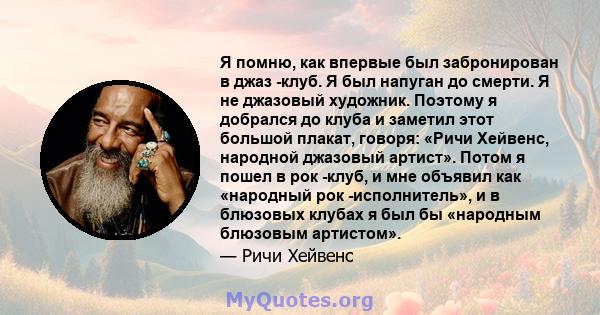 Я помню, как впервые был забронирован в джаз -клуб. Я был напуган до смерти. Я не джазовый художник. Поэтому я добрался до клуба и заметил этот большой плакат, говоря: «Ричи Хейвенс, народной джазовый артист». Потом я