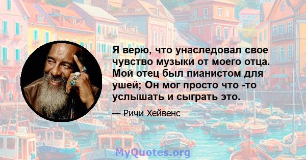 Я верю, что унаследовал свое чувство музыки от моего отца. Мой отец был пианистом для ушей; Он мог просто что -то услышать и сыграть это.