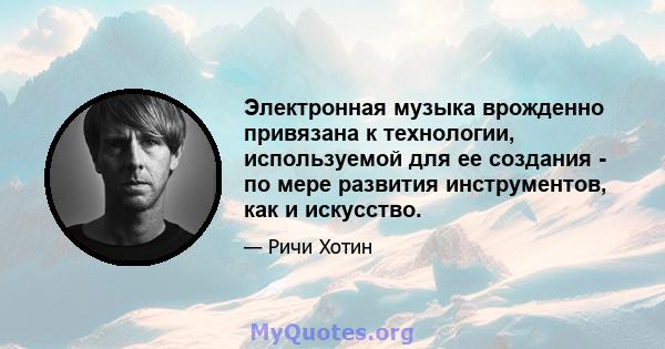 Электронная музыка врожденно привязана к технологии, используемой для ее создания - по мере развития инструментов, как и искусство.