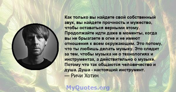 Как только вы найдете свой собственный звук, вы найдете прочность и мужество, чтобы оставаться верными этому. Продолжайте идти даже в моменты, когда вы не брызгаете в огне и не имеют отношения к всем окружающим. Это