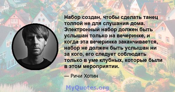 Набор создан, чтобы сделать танец толпой не для слушания дома. Электронный набор должен быть услышан только на вечеринке, и когда эта вечеринка заканчивается, набор не должен быть услышан ни за кого, его следует