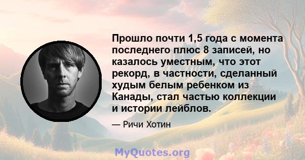 Прошло почти 1,5 года с момента последнего плюс 8 записей, но казалось уместным, что этот рекорд, в частности, сделанный худым белым ребенком из Канады, стал частью коллекции и истории лейблов.