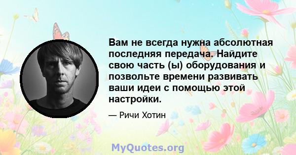 Вам не всегда нужна абсолютная последняя передача. Найдите свою часть (ы) оборудования и позвольте времени развивать ваши идеи с помощью этой настройки.