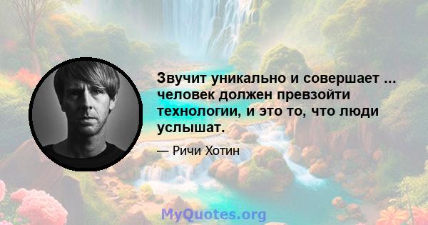 Звучит уникально и совершает ... человек должен превзойти технологии, и это то, что люди услышат.