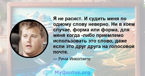 Я не расист. И судить меня по одному слову неверно. Ни в коем случае, форма или форма, для меня когда -либо приемлемо использовать это слово, даже если это друг друга на голосовой почте.