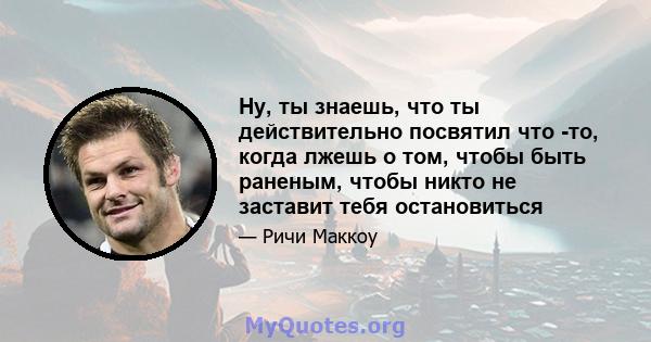 Ну, ты знаешь, что ты действительно посвятил что -то, когда лжешь о том, чтобы быть раненым, чтобы никто не заставит тебя остановиться