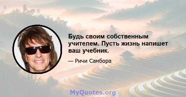 Будь своим собственным учителем. Пусть жизнь напишет ваш учебник.