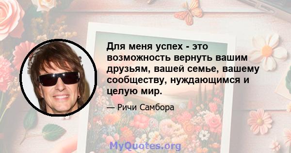 Для меня успех - это возможность вернуть вашим друзьям, вашей семье, вашему сообществу, нуждающимся и целую мир.