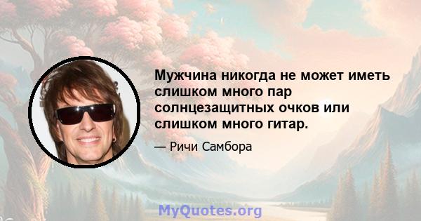 Мужчина никогда не может иметь слишком много пар солнцезащитных очков или слишком много гитар.