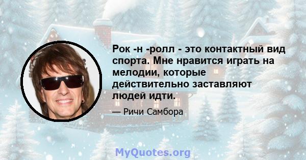 Рок -н -ролл - это контактный вид спорта. Мне нравится играть на мелодии, которые действительно заставляют людей идти.