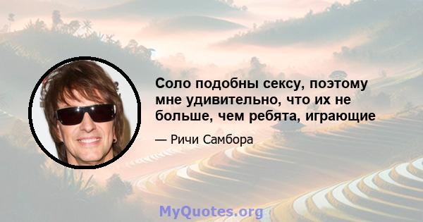 Соло подобны сексу, поэтому мне удивительно, что их не больше, чем ребята, играющие