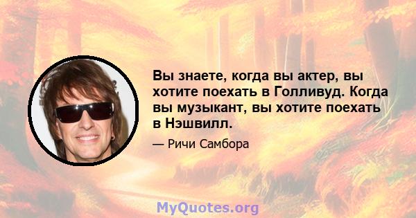 Вы знаете, когда вы актер, вы хотите поехать в Голливуд. Когда вы музыкант, вы хотите поехать в Нэшвилл.