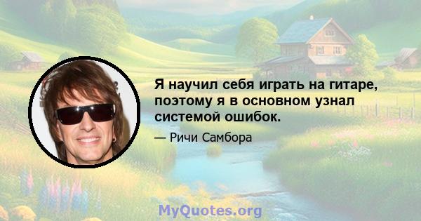 Я научил себя играть на гитаре, поэтому я в основном узнал системой ошибок.