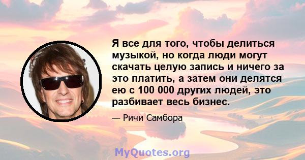 Я все для того, чтобы делиться музыкой, но когда люди могут скачать целую запись и ничего за это платить, а затем они делятся ею с 100 000 других людей, это разбивает весь бизнес.