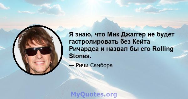 Я знаю, что Мик Джаггер не будет гастролировать без Кейта Ричардса и назвал бы его Rolling Stones.