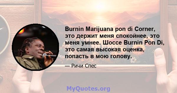 Burnin Marijuana pon di Corner, это держит меня спокойнее, это меня умнее. Шоссе Burnin Pon Di, это самая высокая оценка, попасть в мою голову.