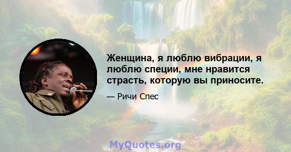 Женщина, я люблю вибрации, я люблю специи, мне нравится страсть, которую вы приносите.