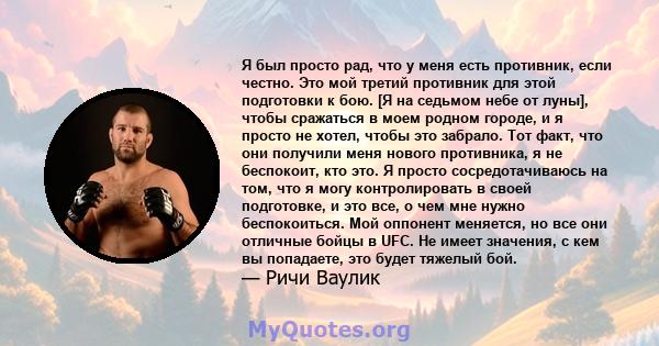 Я был просто рад, что у меня есть противник, если честно. Это мой третий противник для этой подготовки к бою. [Я на седьмом небе от луны], чтобы сражаться в моем родном городе, и я просто не хотел, чтобы это забрало.