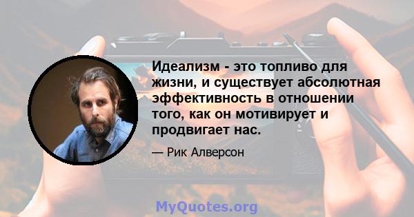 Идеализм - это топливо для жизни, и существует абсолютная эффективность в отношении того, как он мотивирует и продвигает нас.