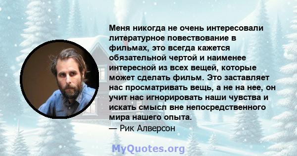 Меня никогда не очень интересовали литературное повествование в фильмах, это всегда кажется обязательной чертой и наименее интересной из всех вещей, которые может сделать фильм. Это заставляет нас просматривать вещь, а