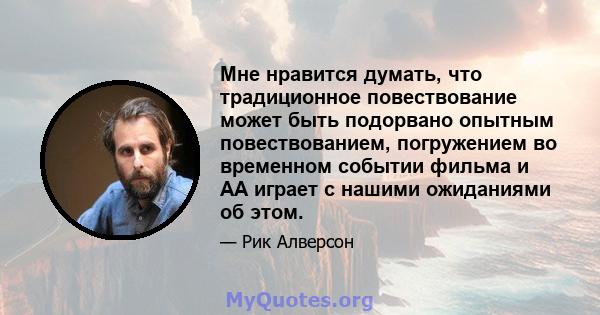 Мне нравится думать, что традиционное повествование может быть подорвано опытным повествованием, погружением во временном событии фильма и АА играет с нашими ожиданиями об этом.