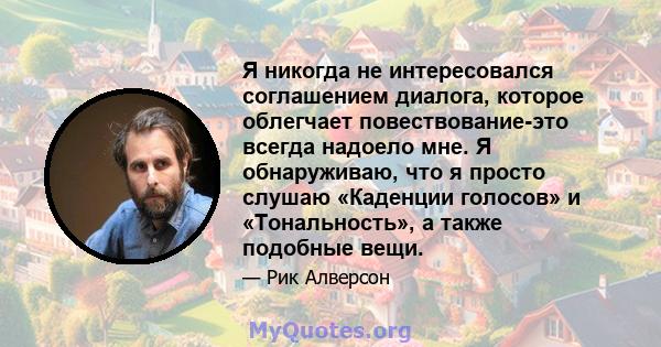 Я никогда не интересовался соглашением диалога, которое облегчает повествование-это всегда надоело мне. Я обнаруживаю, что я просто слушаю «Каденции голосов» и «Тональность», а также подобные вещи.